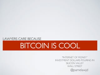 LAWYERS CARE BECAUSE
BITCOIN IS COOL
@pamelawjd
"INTERNET OF MONEY”
INVESTMENT DOLLARS POURING IN
SILICON VALLEY
WALL STREET
 