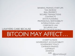 CHARITY & NGOS
GOVERNMENT ACCOUNTABILITY
GOVERNMENT POLICY
CAMPAIGN FINANCE
COPYRIGHT
EVIDENCE
ADR
LAWYERS CARE BECAUSE
BITCOIN MAY AFFECT…
@pamelawjd
BANKING, FINANCE, START-UPS
TAX, ESCROW
REAL PROPERTY
SECURED TRANSACTIONS
CONTRACTS
ESTATE PLANNING
PROFESSIONAL RESPONSIBILITY
INTERNATIONAL LAW
CORPORATE LAW
SECURITIES LAW
EQUITY CROWDFUNDING
 