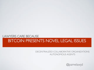 LAWYERS CARE BECAUSE
BITCOIN PRESENTS NOVEL LEGAL ISSUES
@pamelawjd
DECENTRALIZED COLLABORATIVE ORGANIZATIONS
AUTONOMOUS AGENTS
 