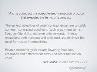 @pamelawjd
“A smart contract is a computerized transaction protocol
that executes the terms of a contract.
The general obj...