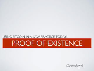 USING BITCOIN IN A LAW PRACTICE TODAY:
PROOF OF EXISTENCE
@pamelawjd
 