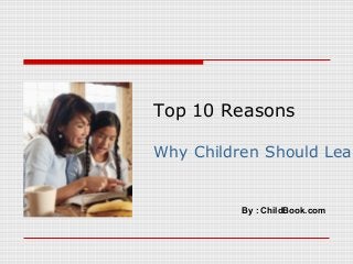 Top 10 Reasons
Why Children Should Lear
By : ChildBook.com
 