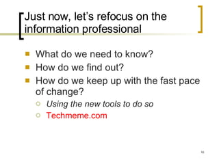 Just now, let’s refocus on the information professional What do we need to know? How do we find out? How do we keep up with the fast pace of change? Using the new tools to do so Techmeme.com 