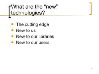 What are the “new” technologies? The cutting edge New to us New to our libraries New to our users 
