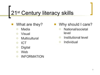 21 st  Century literacy skills What are they? Media Visual Multicultural ICT Digital  Web INFORMATION Why should I care? National/societal level Institutional level Individual 