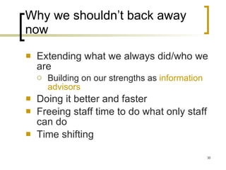Why we shouldn’t back away now Extending what we always did/who we are Building on our strengths as  information advisors Doing it better and faster Freeing staff time to do what only staff can do Time shifting 