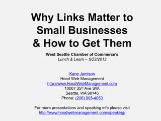 Why Links Matter to
 Small Businesses
& How to Get Them

             Kane Jamison of
          Hood Web Management
For more presentations and speaking info please visit
  http://www.hoodwebmanagement.com/speaking/
 