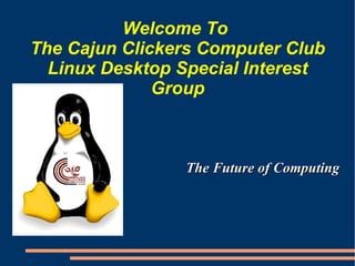Welcome To  The Cajun Clickers Computer Club Linux Desktop Special Interest Group ,[object Object]
