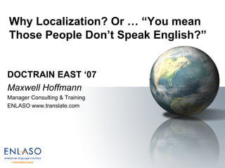Why Localization? Or … “You mean Those People Don’t Speak English?”  DOCTRAIN EAST ‘07 Maxwell Hoffmann Manager Consulting & Training ENLASO www.translate.com 