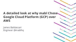 A detailed look at why mabl Chose
Google Cloud Platform (GCP) over
AWS
James Baldassari
Engineer @mablhq
 