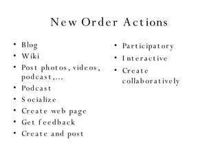 New Order Actions Blog Wiki Post photos, videos, podcast,…. Podcast Socialize Create web page Get feedback Create and post Participatory Interactive Create collaboratively 