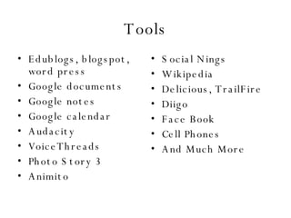 Tools Edublogs, blogspot, word press Google documents Google notes Google calendar Audacity VoiceThreads Photo Story 3 Animito Social Nings Wikipedia Delicious, TrailFire Diigo Face Book Cell Phones And Much More 