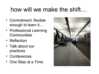 how will we make the shift…  Commitment: flexible enough to learn it… Professional Learning Communities Reflection Talk about our practices Conferences One Step at a Time 