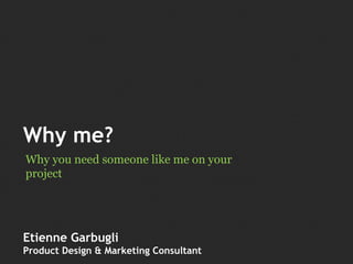 Why me?
Why you need someone like me on your
project
Etienne Garbugli
Product Design & Marketing Consultant
 