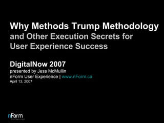 Why Methods Trump Methodology and Other Execution Secrets for User Experience Success DigitalNow 2007 presented by Jess McMullin nForm User Experience |  www.nForm.ca April 13, 2007 