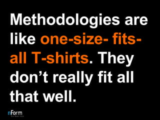 Methodologies are like  one-size- fits-all T-shirts . They don’t really fit all that well. 