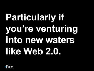 Particularly if you’re venturing into new waters like Web 2.0. 