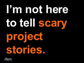 I’m not here to tell  scary project stories. 