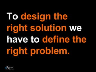 To  design the right solution  we have to  define the right problem. 