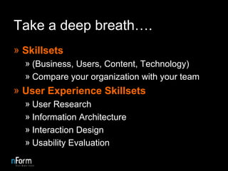 Take a deep breath…. Skillsets (Business, Users, Content, Technology) Compare your organization with your team User Experience Skillsets User Research Information Architecture Interaction Design Usability Evaluation 