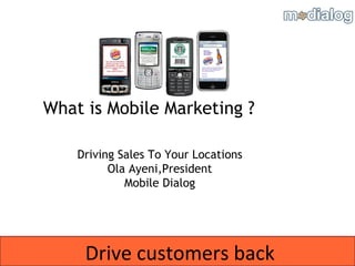 Drive customers back What is Mobile Marketing ? Driving Sales To Your Locations Ola Ayeni,President Mobile Dialog 