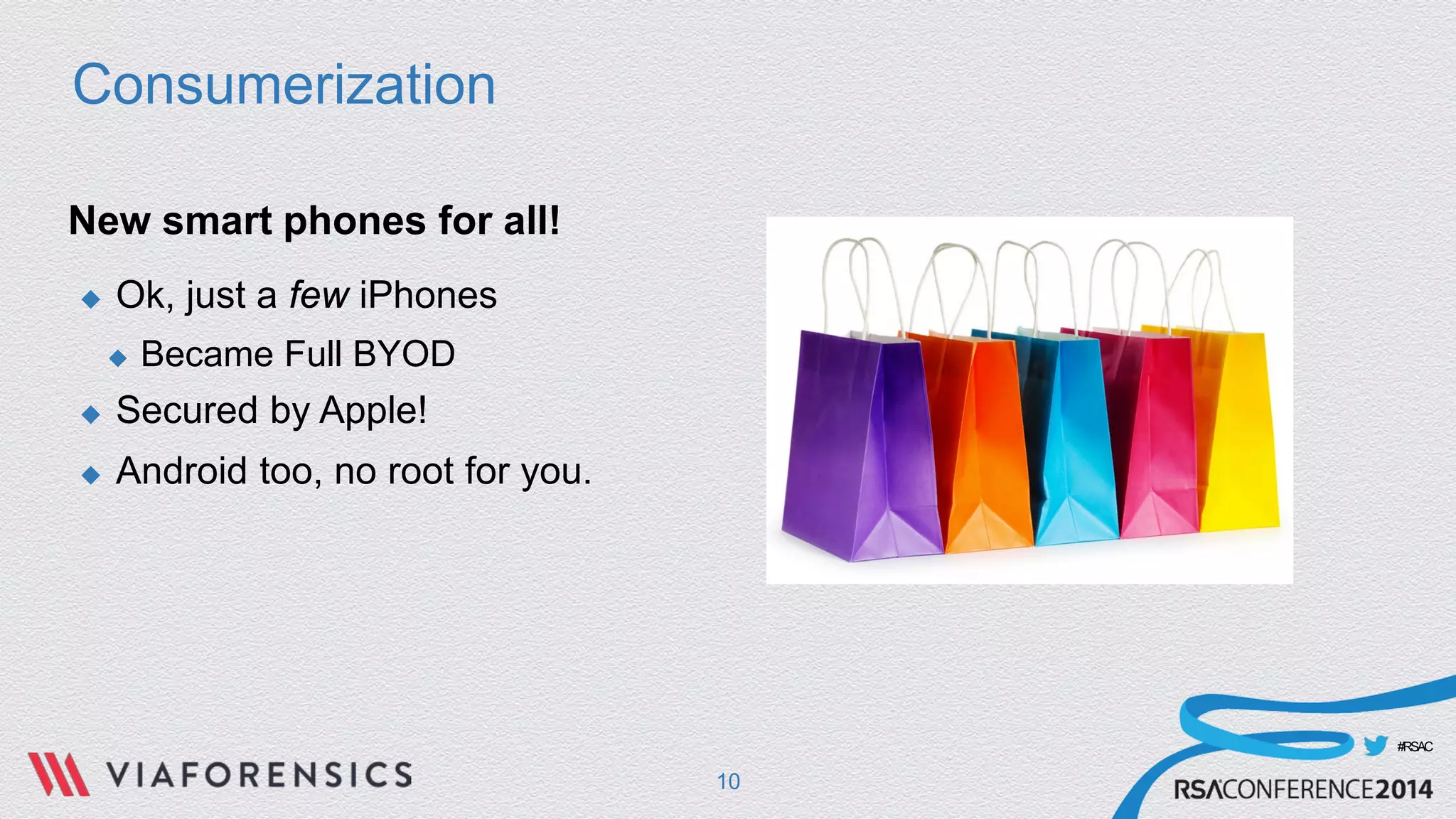 #RSAC 
Consumerization 
New smart phones for all! 
 
Ok, just a few iPhones 
 
Became Full BYOD 
 
Secured by Apple! 
 
Android too, no root for you. 
10 
 