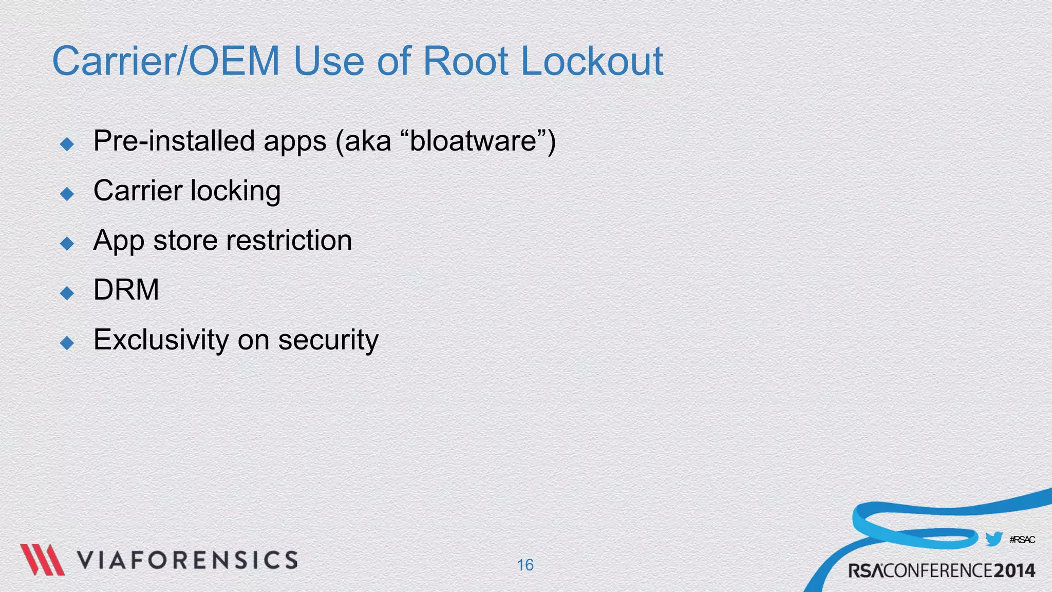 #RSAC 
Carrier/OEM Use of Root Lockout 
 
Pre-installed apps (aka “bloatware”) 
 
Carrier locking 
 
App store restriction 
 
DRM 
 
Exclusivity on security 
16 
 