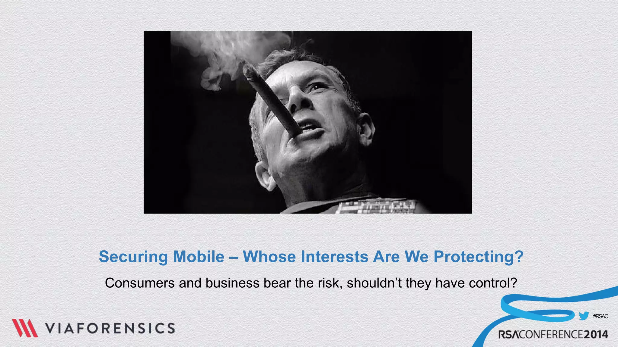 #RSAC 
Securing Mobile – Whose Interests Are We Protecting? 
Consumers and business bear the risk, shouldn’t they have control?  