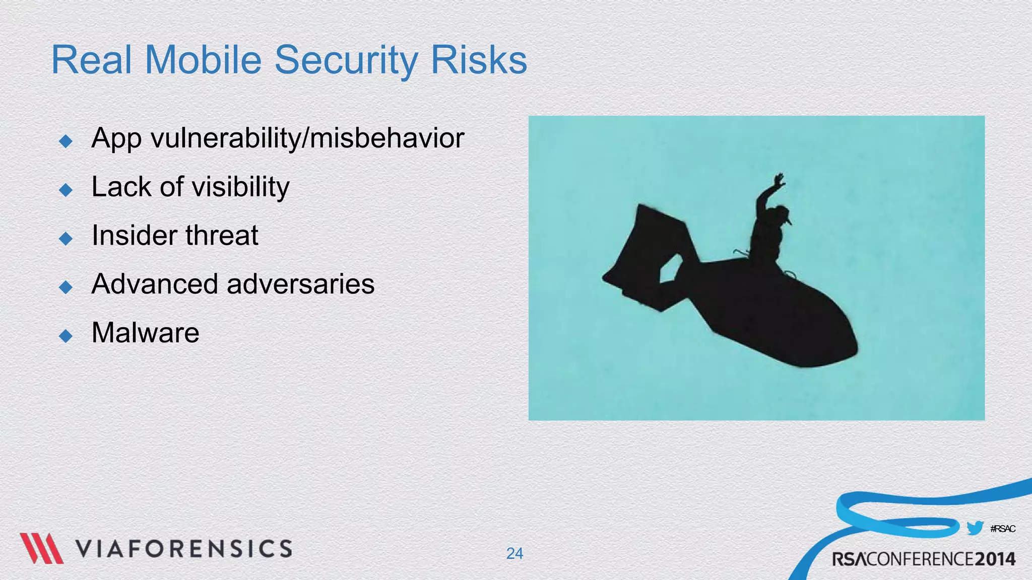 #RSAC 
Real Mobile Security Risks 
 
App vulnerability/misbehavior 
 
Lack of visibility 
 
Insider threat 
 
Advanced adversaries 
 
Malware 
24 
 