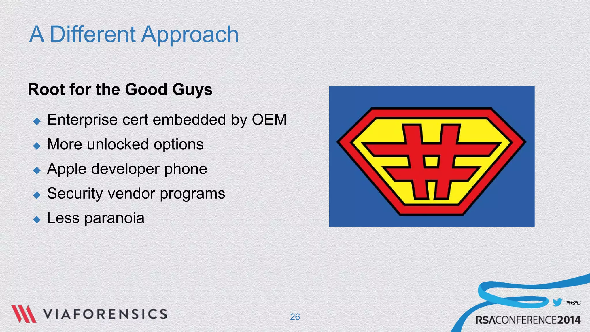 #RSAC 
A Different Approach 
Root for the Good Guys 
 
Enterprise cert embedded by OEM 
 
More unlocked options 
 
Apple developer phone 
 
Security vendor programs 
 
Less paranoia 
26 
 