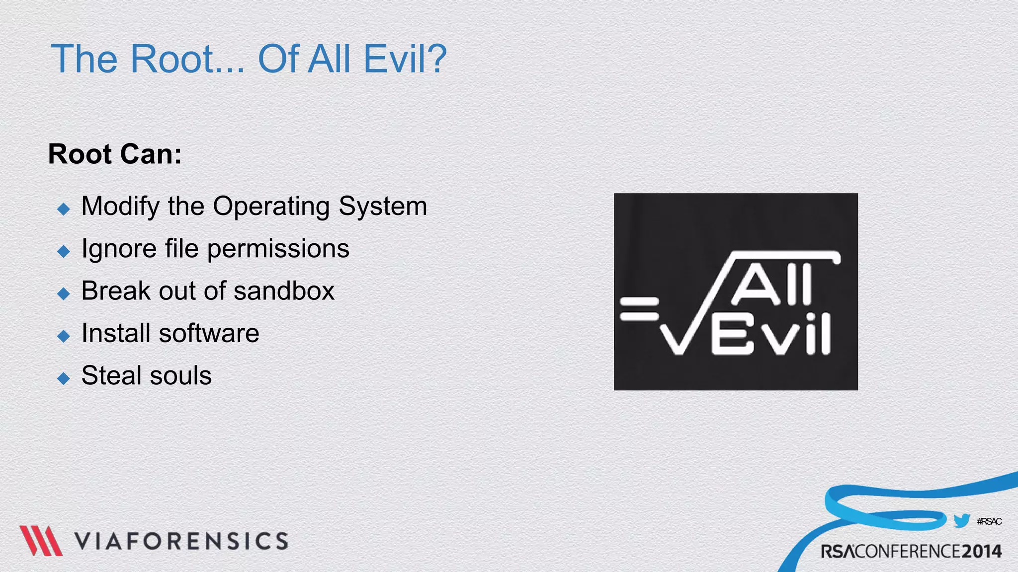 #RSAC 
The Root... Of All Evil? 
Root Can: 
 
Modify the Operating System 
 
Ignore file permissions 
 
Break out of sandbox 
 
Install software 
 
Steal souls  
