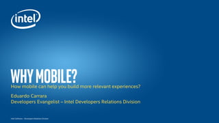 Intel Software – Developers Relations Division
Whymobile?How mobile can help you build more relevant experiences?
Eduardo Carrara
Developers Evangelist – Intel Developers Relations Division
 