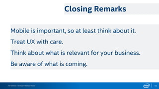 Intel Software – Developers Relations Division 18
Closing Remarks
Mobile is important, so at least think about it.
Treat UX with care.
Think about what is relevant for your business.
Be aware of what is coming.
 