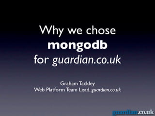 Why we chose
   mongodb
for guardian.co.uk
           Graham Tackley
Web Platform Team Lead, guardian.co.uk
 