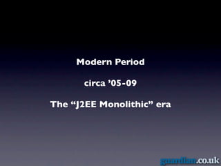 Modern Period

       circa ’05-09

The “J2EE Monolithic” era
 
