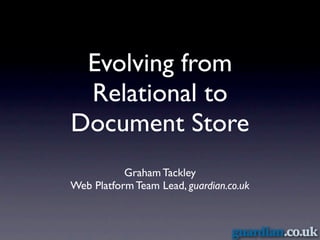 Evolving from
 Relational to
Document Store
           Graham Tackley
Web Platform Team Lead, guardian.co.uk
 