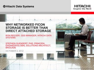 WHY NETWORKED FICON
STORAGE IS BETTER THAN
DIRECT ATTACHED STORAGE
RON REEGER, GSS MANAGER, HITACHI DATA
SYSTEMS
STEPHEN GUENDERT, PHD, PRINCIPAL
ENGINEER/GLOBAL SOLUTIONS ARCHITECT,
BROCADE
OCTOBER 3, 2012
 