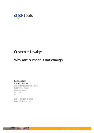 ™




Customer Loyalty:

Why one number is not enough




David Jackson
Clicktools Ltd
Clarendon Enterprise Centre
Post Office Road
Bournenmouth
BH1 1BL
UK

Tel: + 44 1202 313645
www.clicktools.com




                              © Copyright Clicktools Ltd. 2006
 