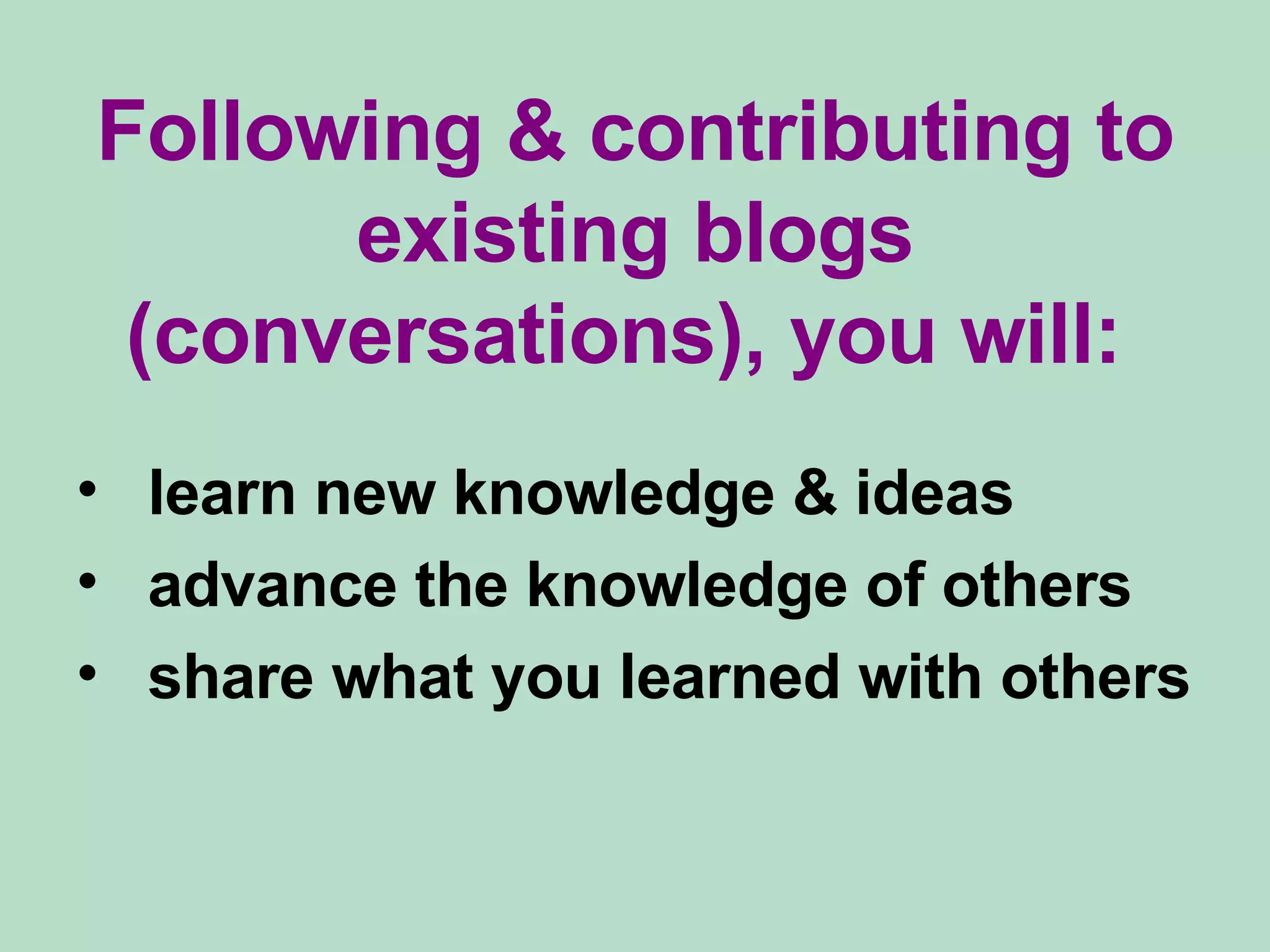 Following & contributing to existing blogs (conversations), you will:  learn new knowledge & ideas advance the knowledge of others share what you learned with others 
