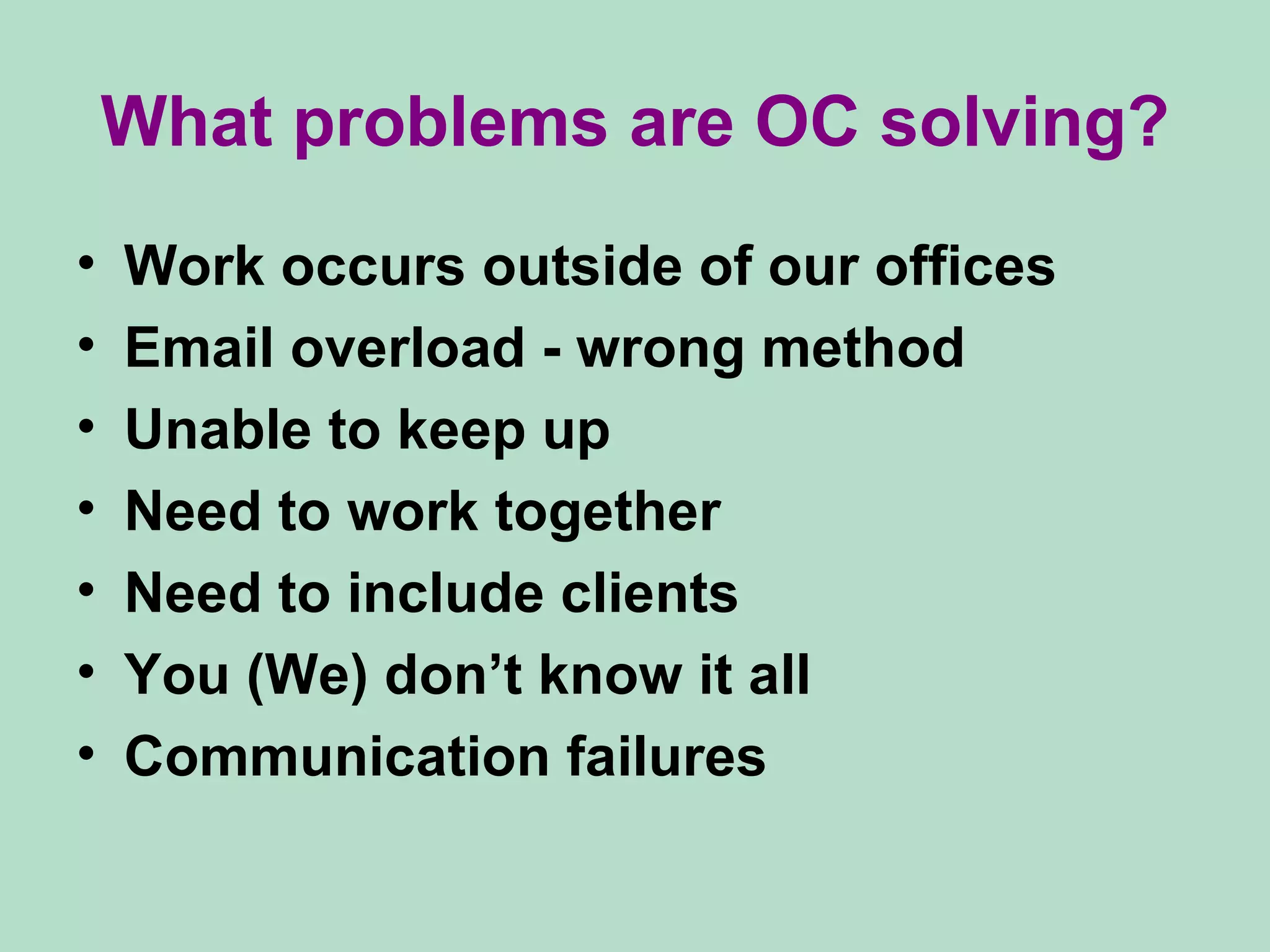 What problems are OC solving? Work occurs outside of our offices Email overload - wrong method Unable to keep up Need to work together Need to include clients You (We) don’t know it all Communication failures 