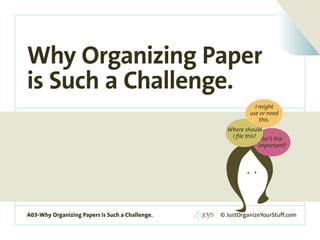 Why Organizing Paper
is Such a Challenge.
                                                                               I might
                                                                             use or need
                                                                                 this.
                                                                    Where should
                                                                     I file this? Isn’t this
                                                                                 important?




A03-Why Organizing Papers is Such a Challenge.   A03-Why Organizing JustOrganizeYourStuff.com
                                                                 © Papers is Such a Challenge.