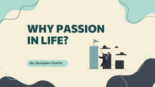 WHY PASSION
IN LIFE?
By Sanjeev Datta
 