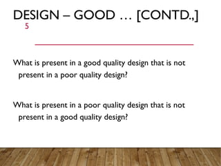 DESIGN – GOOD … [CONTD.,]
What is present in a good quality design that is not
present in a poor quality design?
What is p...