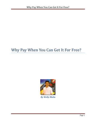 Why Pay When You Can Get It For Free?




Why Pay When You Can Get It For Free?




                    By Welly Mulia




                                                Page 1
 