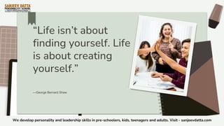 “Life isn’t about
finding yourself. Life
is about creating
yourself.”
—George Bernard Shaw
We develop personality and leadership skills in pre-schoolers, kids, teenagers and adults. Visit - sanjeevdatta.com
 