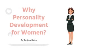 Why
Personality
Development
for Women?
By Sanjeev Datta
 