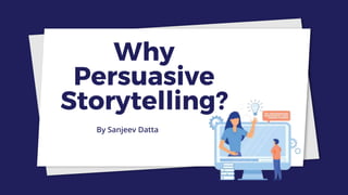 Why
Persuasive
Storytelling?
By Sanjeev Datta
 