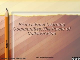 Professional Learning Communities:The Power of Collaboration Heather Sullivan- FRHSD 2007   