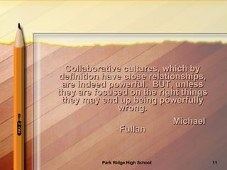 Collaborative cultures, which by definition have close relationships, are indeed powerful.  BUT, unless they are focused on the right things they may end up being powerfully wrong. Michael Fullan 