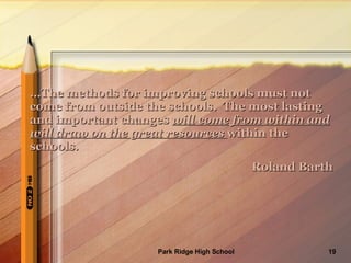 … The methods for improving schools must not come from outside the schools.  The most lasting and important changes  will come from within and will draw on the great resources  within the schools. Roland Barth 